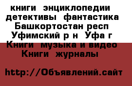 книги, энциклопедии,  детективы, фантастика - Башкортостан респ., Уфимский р-н, Уфа г. Книги, музыка и видео » Книги, журналы   